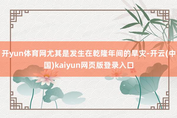 开yun体育网尤其是发生在乾隆年间的旱灾-开云(中国)kaiyun网页版登录入口