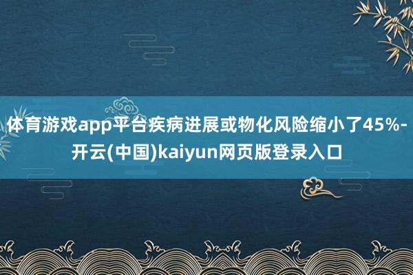 体育游戏app平台疾病进展或物化风险缩小了45%-开云(中国)kaiyun网页版登录入口