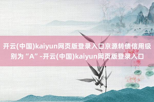 开云(中国)kaiyun网页版登录入口京源转债信用级别为“A”-开云(中国)kaiyun网页版登录入口