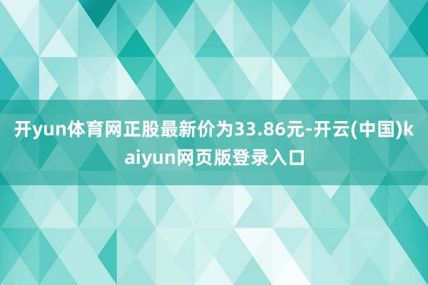 开yun体育网正股最新价为33.86元-开云(中国)kaiyun网页版登录入口