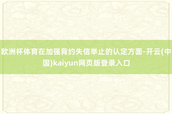 欧洲杯体育在加强背约失信举止的认定方面-开云(中国)kaiyun网页版登录入口