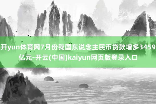 开yun体育网7月份我国东说念主民币贷款增多3459亿元-开云(中国)kaiyun网页版登录入口