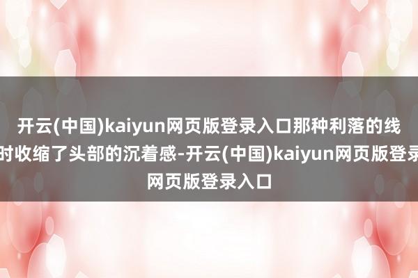 开云(中国)kaiyun网页版登录入口那种利落的线条霎时收缩了头部的沉着感-开云(中国)kaiyun网页版登录入口