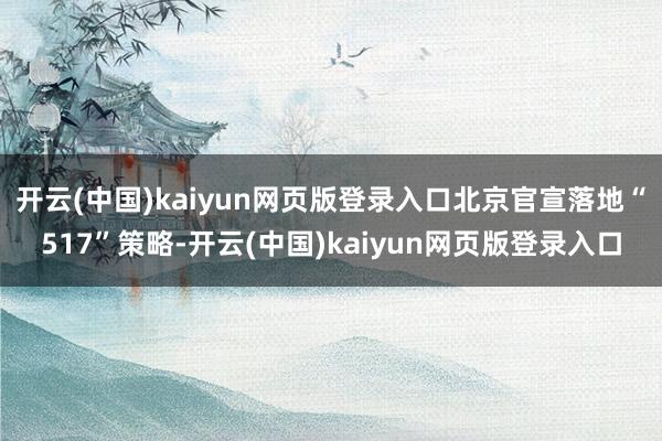 开云(中国)kaiyun网页版登录入口北京官宣落地“517”策略-开云(中国)kaiyun网页版登录入口