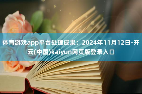 体育游戏app平台处理成果:2024年11月12日-开云(中国)kaiyun网页版登录入口