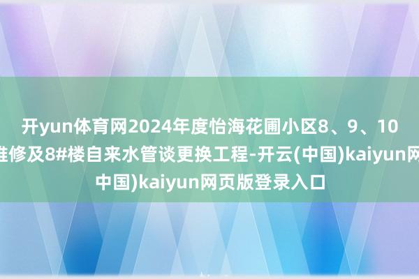 开yun体育网2024年度怡海花圃小区8、9、10#楼北侧谈路维修及8#楼自来水管谈更换工程-开云(中国)kaiyun网页版登录入口