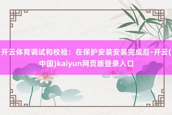 开云体育调试和校验:在保护安装安装完成后-开云(中国)kaiyun网页版登录入口