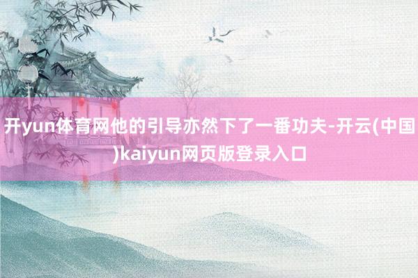 开yun体育网他的引导亦然下了一番功夫-开云(中国)kaiyun网页版登录入口