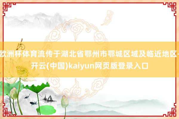 欧洲杯体育流传于湖北省鄂州市鄂城区域及临近地区-开云(中国)kaiyun网页版登录入口