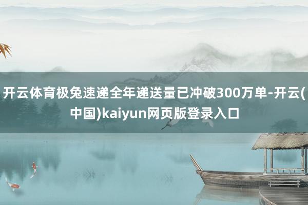 开云体育极兔速递全年递送量已冲破300万单-开云(中国)kaiyun网页版登录入口