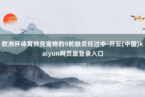 欧洲杯体育帅克宠物的9轮融资经过中-开云(中国)kaiyun网页版登录入口