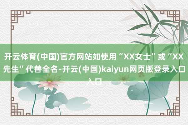 开云体育(中国)官方网站如使用“XX女士”或“XX先生”代替全名-开云(中国)kaiyun网页版登录入口