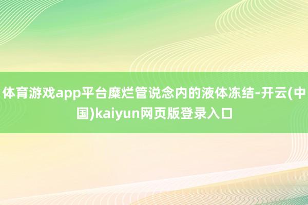 体育游戏app平台糜烂管说念内的液体冻结-开云(中国)kaiyun网页版登录入口
