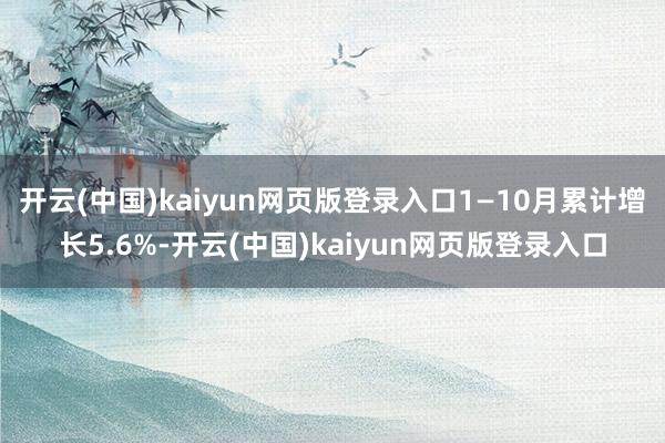 开云(中国)kaiyun网页版登录入口1—10月累计增长5.6%-开云(中国)kaiyun网页版登录入口