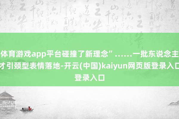 体育游戏app平台碰撞了新理念”……一批东说念主才引颈型表情落地-开云(中国)kaiyun网页版登录入口