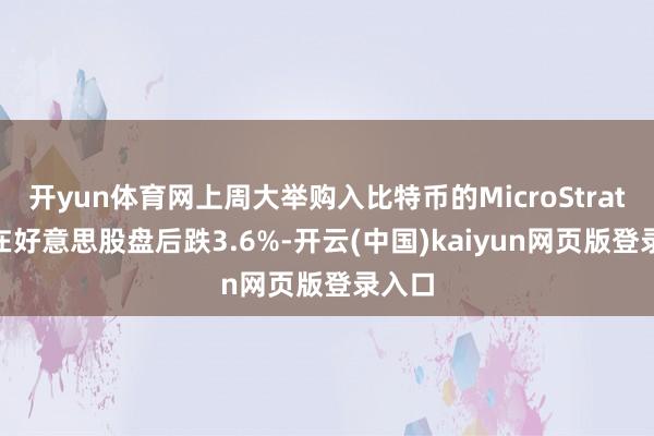 开yun体育网上周大举购入比特币的MicroStrategy在好意思股盘后跌3.6%-开云(中国)kaiyun网页版登录入口