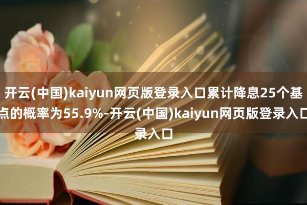 开云(中国)kaiyun网页版登录入口累计降息25个基点的概率为55.9%-开云(中国)kaiyun网页版登录入口