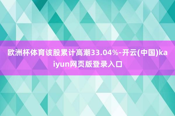 欧洲杯体育该股累计高潮33.04%-开云(中国)kaiyun网页版登录入口