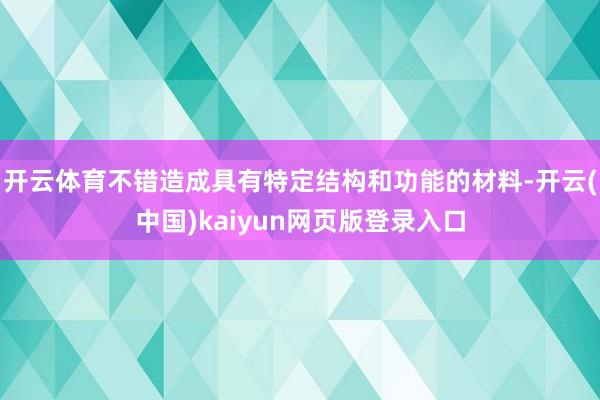 开云体育不错造成具有特定结构和功能的材料-开云(中国)kaiyun网页版登录入口
