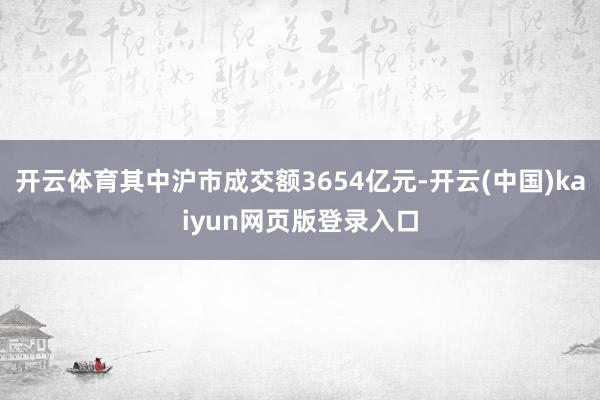 开云体育其中沪市成交额3654亿元-开云(中国)kaiyun网页版登录入口