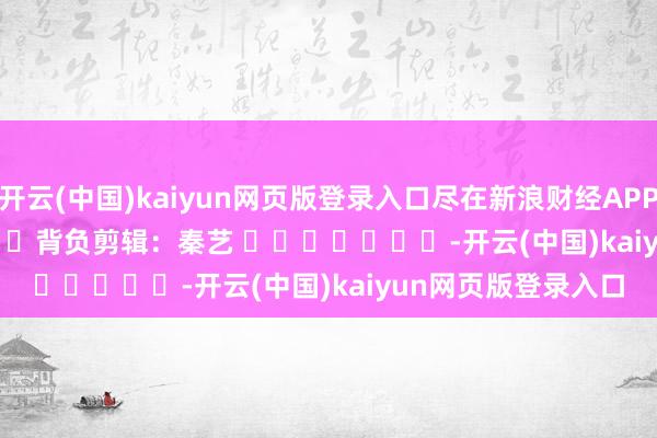 开云(中国)kaiyun网页版登录入口尽在新浪财经APP            						背负剪辑：秦艺 							-开云(中国)kaiyun网页版登录入口