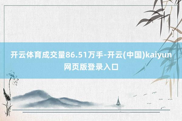 开云体育成交量86.51万手-开云(中国)kaiyun网页版登录入口