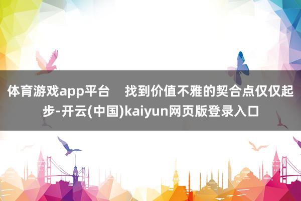 体育游戏app平台    找到价值不雅的契合点仅仅起步-开云(中国)kaiyun网页版登录入口
