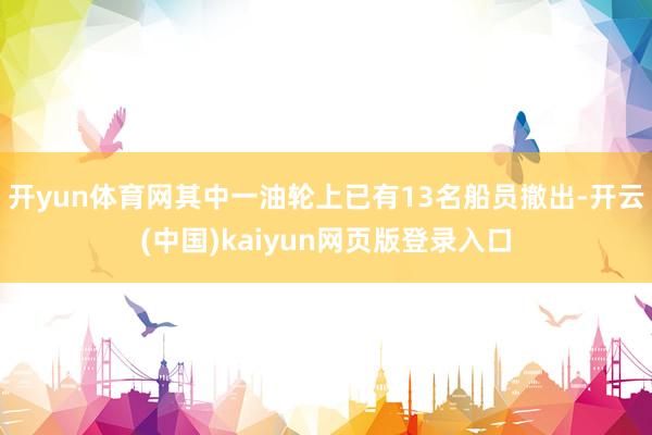 开yun体育网其中一油轮上已有13名船员撤出-开云(中国)kaiyun网页版登录入口