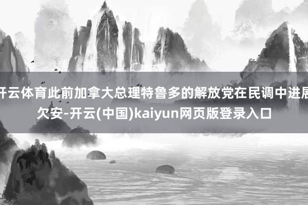 开云体育此前加拿大总理特鲁多的解放党在民调中进展欠安-开云(中国)kaiyun网页版登录入口