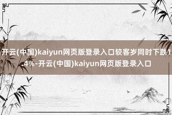 开云(中国)kaiyun网页版登录入口较客岁同时下跌1.4%-开云(中国)kaiyun网页版登录入口