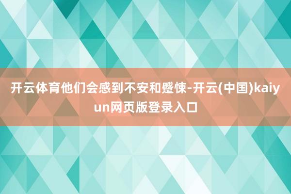 开云体育他们会感到不安和蹙悚-开云(中国)kaiyun网页版登录入口