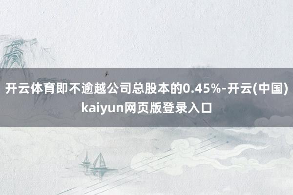 开云体育即不逾越公司总股本的0.45%-开云(中国)kaiyun网页版登录入口