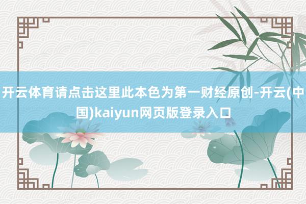 开云体育请点击这里此本色为第一财经原创-开云(中国)kaiyun网页版登录入口