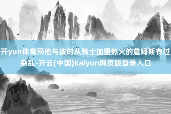 开yun体育网他与彼时从骑士加盟热火的詹姆斯有过杂乱-开云(中国)kaiyun网页版登录入口