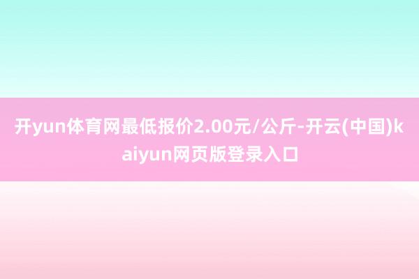 开yun体育网最低报价2.00元/公斤-开云(中国)kaiyun网页版登录入口
