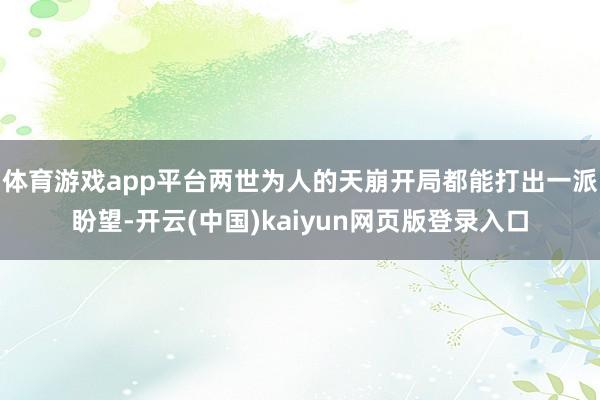 体育游戏app平台两世为人的天崩开局都能打出一派盼望-开云(中国)kaiyun网页版登录入口