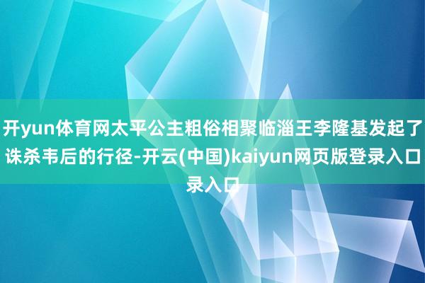 开yun体育网太平公主粗俗相聚临淄王李隆基发起了诛杀韦后的行径-开云(中国)kaiyun网页版登录入口