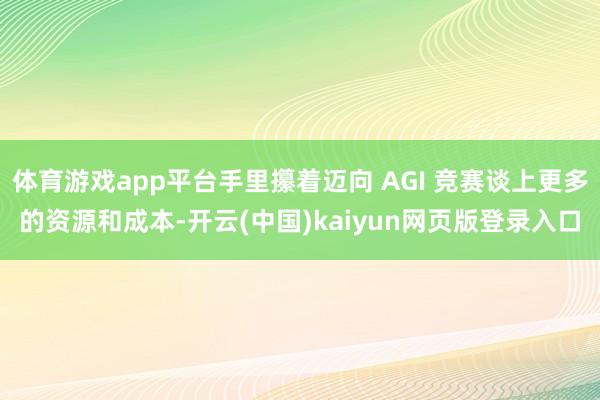 体育游戏app平台手里攥着迈向 AGI 竞赛谈上更多的资源和成本-开云(中国)kaiyun网页版登录入口