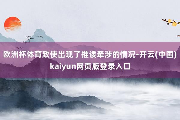 欧洲杯体育致使出现了推诿牵涉的情况-开云(中国)kaiyun网页版登录入口