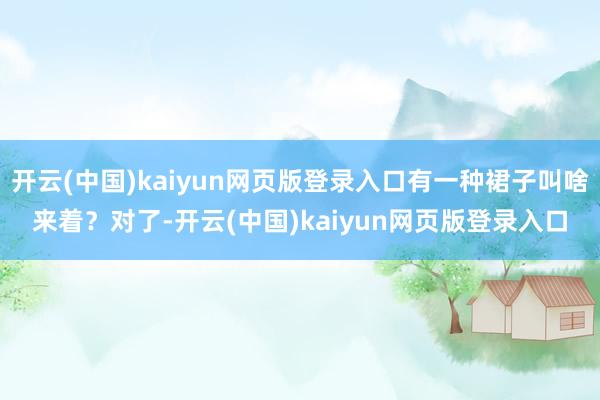 开云(中国)kaiyun网页版登录入口有一种裙子叫啥来着？对了-开云(中国)kaiyun网页版登录入口