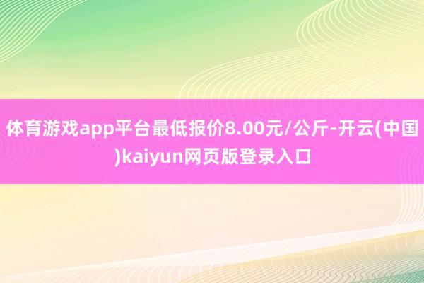 体育游戏app平台最低报价8.00元/公斤-开云(中国)kaiyun网页版登录入口
