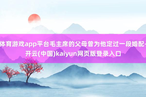 体育游戏app平台毛主席的父母曾为他定过一段婚配-开云(中国)kaiyun网页版登录入口