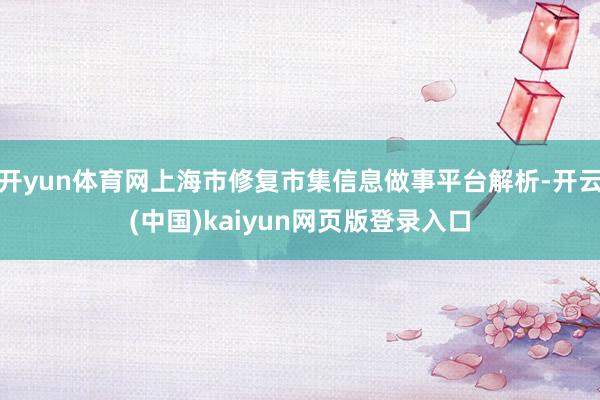 开yun体育网上海市修复市集信息做事平台解析-开云(中国)kaiyun网页版登录入口