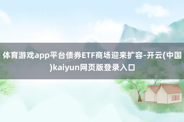 体育游戏app平台债券ETF商场迎来扩容-开云(中国)kaiyun网页版登录入口