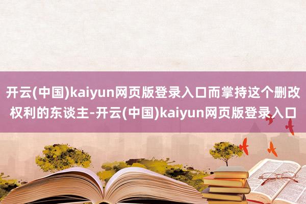开云(中国)kaiyun网页版登录入口而掌持这个删改权利的东谈主-开云(中国)kaiyun网页版登录入口