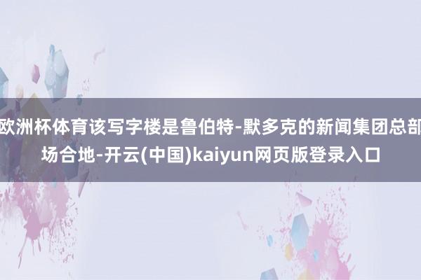 欧洲杯体育该写字楼是鲁伯特-默多克的新闻集团总部场合地-开云(中国)kaiyun网页版登录入口