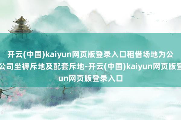 开云(中国)kaiyun网页版登录入口租借场地为公司或子公司坐褥斥地及配套斥地-开云(中国)kaiyun网页版登录入口