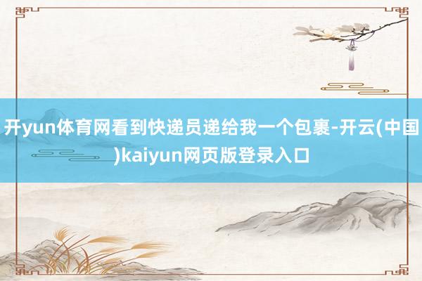 开yun体育网看到快递员递给我一个包裹-开云(中国)kaiyun网页版登录入口