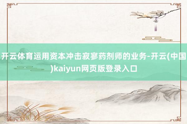 开云体育运用资本冲击寂寥药剂师的业务-开云(中国)kaiyun网页版登录入口
