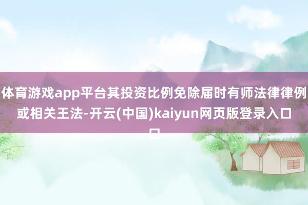 体育游戏app平台其投资比例免除届时有师法律律例或相关王法-开云(中国)kaiyun网页版登录入口